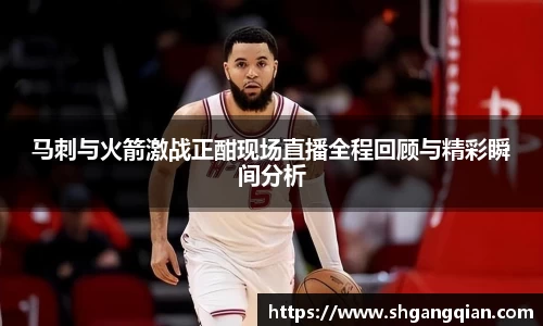 马刺与火箭激战正酣现场直播全程回顾与精彩瞬间分析