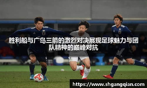 胜利船与广岛三箭的激烈对决展现足球魅力与团队精神的巅峰对抗