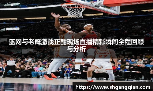 篮网与老鹰激战正酣现场直播精彩瞬间全程回顾与分析