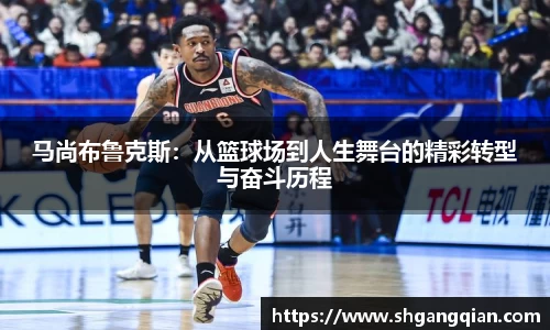 马尚布鲁克斯：从篮球场到人生舞台的精彩转型与奋斗历程
