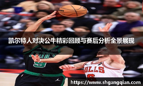 凯尔特人对决公牛精彩回顾与赛后分析全景展现