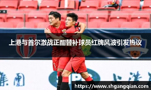 上港与首尔激战正酣替补球员红牌风波引发热议